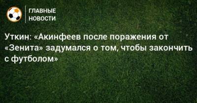 Уткин: «Акинфеев после поражения от «Зенита» задумался о том, чтобы закончить с футболом»