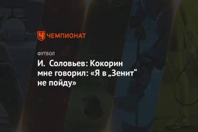 И. Соловьев: Кокорин мне говорил: «Я в „Зенит“ не пойду»