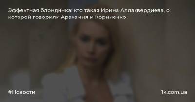 Эффектная блондинка: кто такая Ирина Аллахвердиева, о которой говорили Арахамия и Корниенко