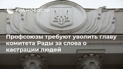 Профсоюзы требуют уволить главу комитета Рады за слова о кастрации людей