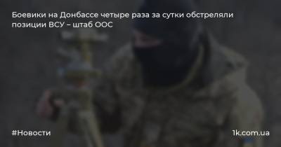 Боевики на Донбассе четыре раза за сутки обстреляли позиции ВСУ – штаб ООС
