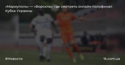 «Мариуполь» — «Ворскла»: где смотреть онлайн полуфинал Кубка Украины