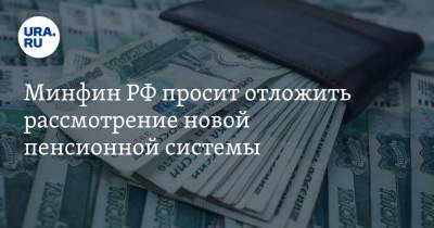 Минфин РФ просит отложить рассмотрение новой пенсионной системы