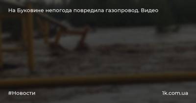 На Буковине непогода повредила газопровод. Видео