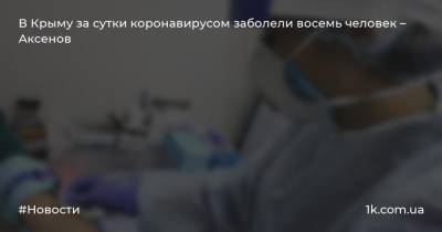 В Крыму за сутки коронавирусом заболели восемь человек – Аксенов