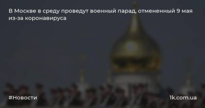 В Москве в среду проведут военный парад, отмененный 9 мая из-за коронавируса