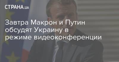 Завтра Макрон и Путин обсудят Украину в режиме видеоконференции