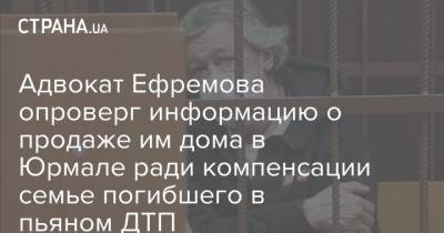 Адвокат Ефремова опроверг информацию о продаже им дома в Юрмале ради компенсации семье погибшего в пьяном ДТП