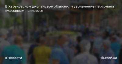 В Харьковском диспансере объяснили увольнение персонала «массовым психозом»
