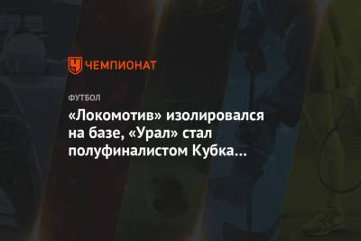 «Локомотив» изолировался на базе, «Урал» стал полуфиналистом Кубка России. Главное к утру