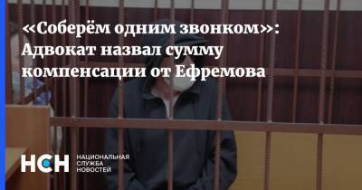 «Соберём одним звонком»: Адвокат назвал сумму компенсации от Ефремова