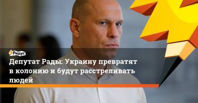 Депутат Рады: Украину превратят вколонию ибудут расстреливать людей