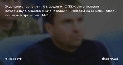 Журналист заявил, что нардеп от ОПЗЖ организовал вечеринку в Москве с Киркоровым и Лепсом на $1 млн. Теперь политика проверит НАПК