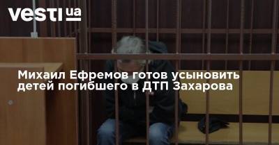 Михаил Ефремов готов усыновить детей погибшего в ДТП Захарова