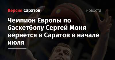 Чемпион Европы по баскетболу Сергей Моня вернется в Саратов в начале июля