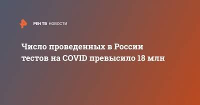 Число проведенных в России тестов на COVID превысило 18 млн