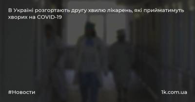 В Україні розгортають другу хвилю лікарень, які прийматимуть хворих на COVID-19