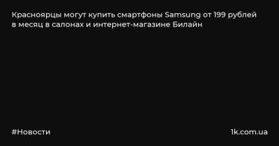 Красноярцы могут купить смартфоны Samsung от 199 рублей в месяц в салонах и интернет-магазине Билайн