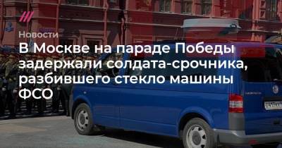 В Москве на параде Победы задержали солдата-срочника, разбившего стекло машины ФСО