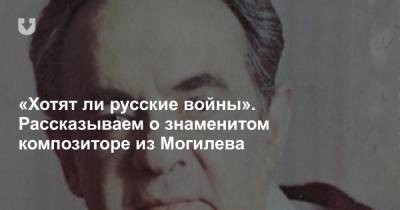 «Хотят ли русские войны». Рассказываем о знаменитом композиторе из Могилева