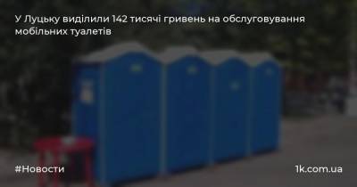 У Луцьку виділили 142 тисячі гривень на обслуговування мобільних туалетів