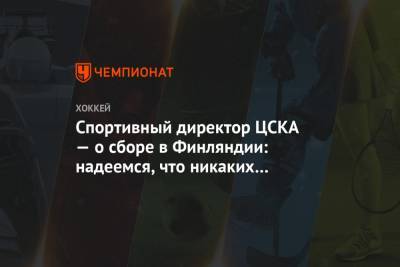 Спортивный директор ЦСКА — о сборе в Финляндии: надеемся, что никаких ограничений не будет