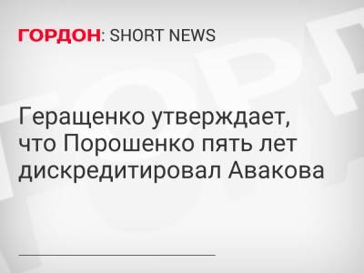 Геращенко утверждает, что Порошенко пять лет дискредитировал Авакова