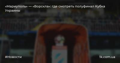 «Мариуполь» — «Ворскла»: где смотреть полуфинал Кубка Украины