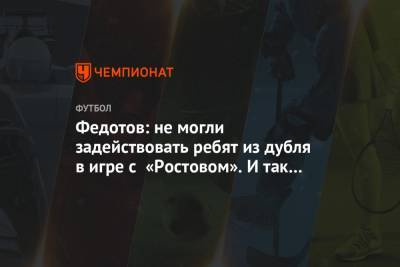 Федотов: не могли задействовать ребят из дубля в игре с «Ростовом». И так вполноги сыграли