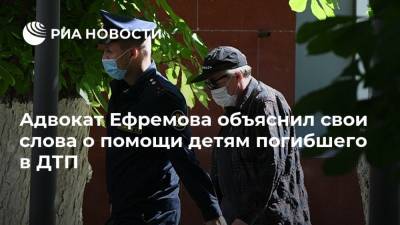 Адвокат Ефремова объяснил свои слова о помощи детям погибшего в ДТП