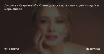 Актриса «Квартала 95» Кравец рассказала, планирует ли идти в мэры Киева