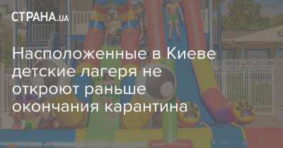 Hасположенные в Киеве детские лагеря не откроют раньше окончания карантина