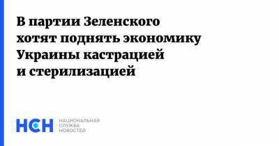 В партии Зеленского хотят поднять экономику Украины кастрацией и стерилизацией
