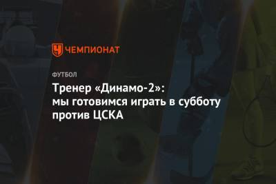 Тренер «Динамо-2»: мы готовимся играть в субботу против ЦСКА