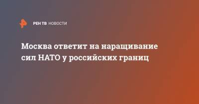 Москва ответит на наращивание сил НАТО у российских границ