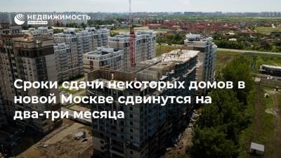 Сроки сдачи некоторых домов в новой Москве сдвинутся на два-три месяца