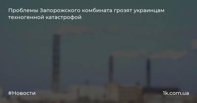 Проблемы Запорожского комбината грозят украинцам техногенной катастрофой