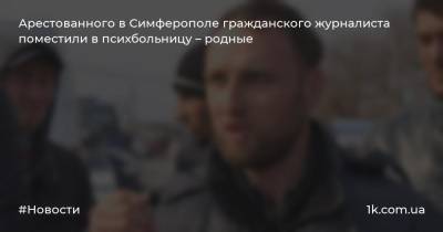 Арестованного в Симферополе гражданского журналиста поместили в психбольницу – родные