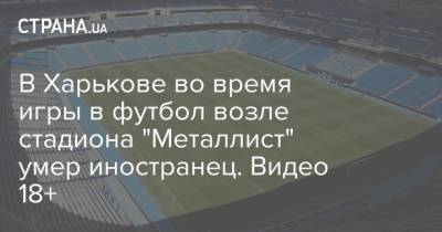 В Харькове во время игры в футбол возле стадиона "Металлист" умер иностранец. Видео 18+