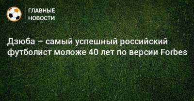 Дзюба – самый успешный российский футболист моложе 40 лет по версии Forbes