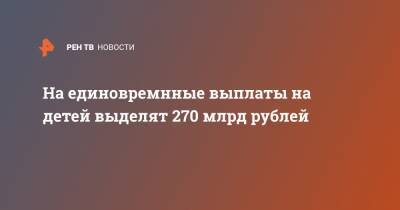 На единовремнные выплаты на детей выделят 270 млрд рублей