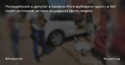 Полицейский и депутат в Кривом Роге выбивали «долг» в 160 тысяч долларов: детали инцидента (фото, видео)