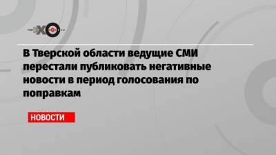 В Тверской области ведущие СМИ перестали публиковать негативные новости в период голосования по поправкам