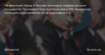 На военный парад в Москву приехали лидеры восьми государств. Президент Кыргызстана уже в РФ передумал посещать мероприятие из-за коронавируса