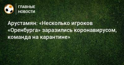 Арустамян: «Несколько игроков «Оренбурга» заразились коронавирусом, команда на карантине»