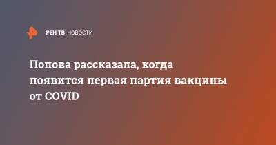 Попова рассказала, когда появится первая партия вакцины от COVID