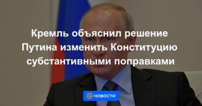 Кремль объяснил решение Путина изменить Конституцию субстантивными поправками
