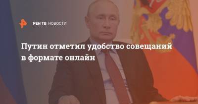 Путин отметил удобство совещаний в формате онлайн