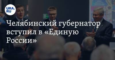 Челябинский губернатор вступил в «Единую России»