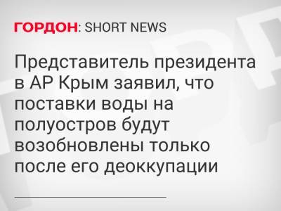 Представитель президента в АР Крым заявил, что поставки воды на полуостров будут возобновлены только после его деоккупации